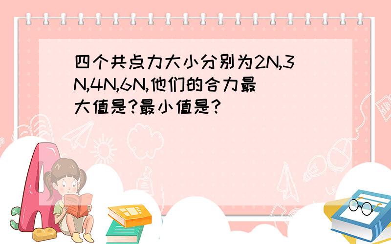 四个共点力大小分别为2N,3N,4N,6N,他们的合力最大值是?最小值是?