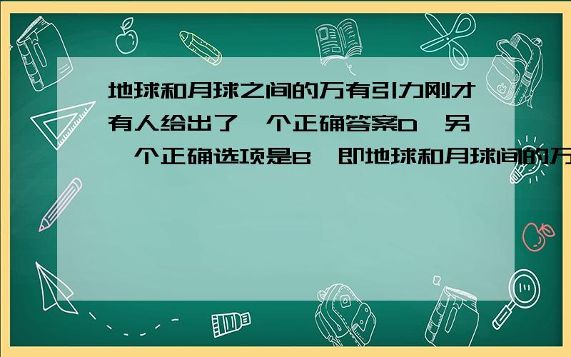 地球和月球之间的万有引力刚才有人给出了一个正确答案D,另一个正确选项是B,即地球和月球间的万有引力将变小,但我不明白这个结论是怎么得出来的,设想人类开发月球，不断把月球上的矿