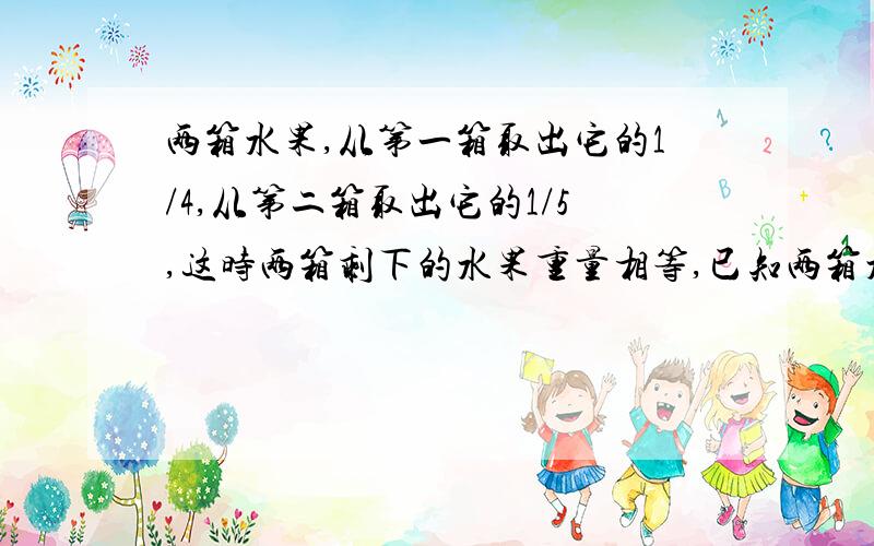 两箱水果,从第一箱取出它的1/4,从第二箱取出它的1/5,这时两箱剩下的水果重量相等,已知两箱水果原来共重62KG,求第一箱有多少千克水果?