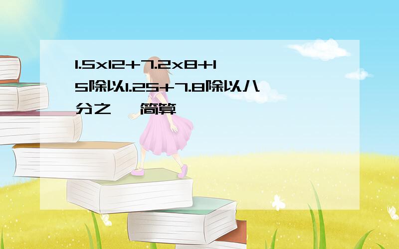 1.5x12+7.2x8+15除以1.25+7.8除以八分之一 简算