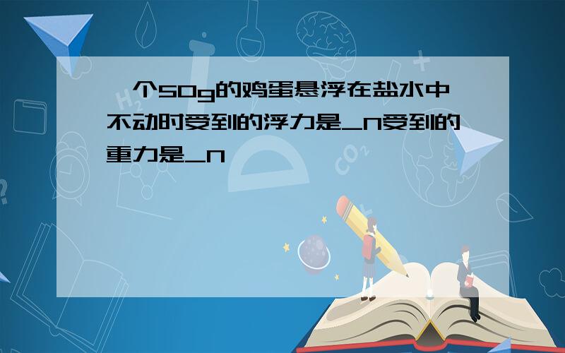 一个50g的鸡蛋悬浮在盐水中不动时受到的浮力是_N受到的重力是_N