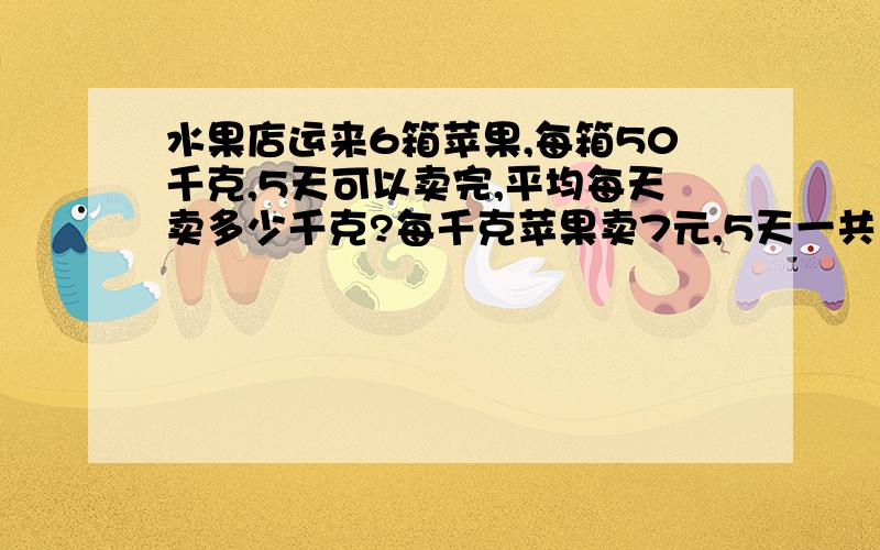 水果店运来6箱苹果,每箱50千克,5天可以卖完,平均每天卖多少千克?每千克苹果卖7元,5天一共卖了多少钱?