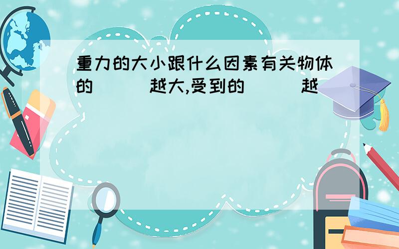 重力的大小跟什么因素有关物体的___越大,受到的___越____