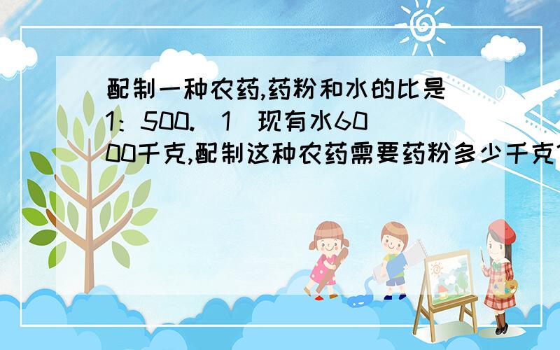 配制一种农药,药粉和水的比是1：500.（1）现有水6000千克,配制这种农药需要药粉多少千克?（2）现有药粉3.6千克,配制这种农药需要水多少千克?