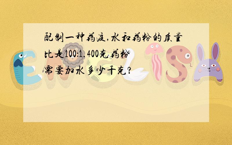 配制一种药液,水和药粉的质量比是100：1.400克药粉需要加水多少千克?