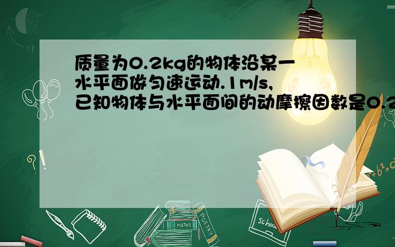 质量为0.2kg的物体沿某一水平面做匀速运动.1m/s,已知物体与水平面间的动摩擦因数是0.2,当物体受到跟速度方向相同的作用力增大大4N时,作用3s末的速度大小是?