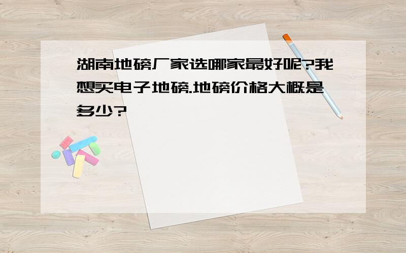 湖南地磅厂家选哪家最好呢?我想买电子地磅.地磅价格大概是多少?