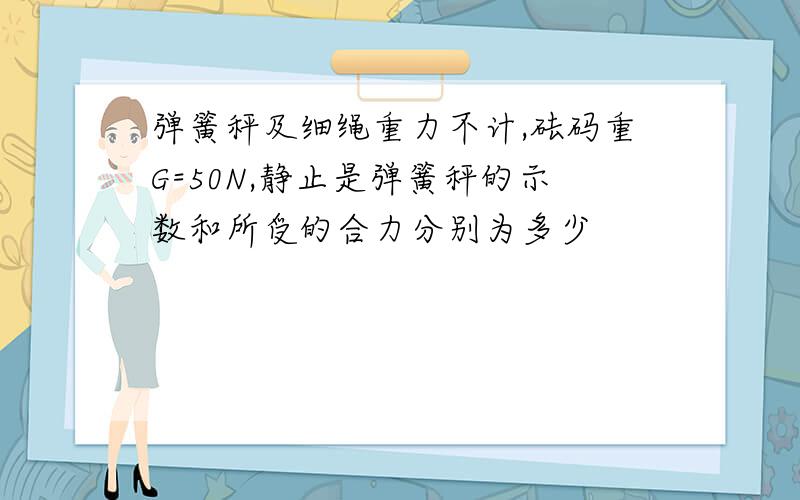 弹簧秤及细绳重力不计,砝码重G=50N,静止是弹簧秤的示数和所受的合力分别为多少