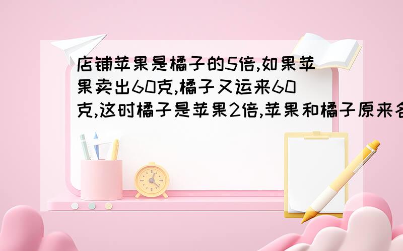 店铺苹果是橘子的5倍,如果苹果卖出60克,橘子又运来60克,这时橘子是苹果2倍,苹果和橘子原来各多少克.