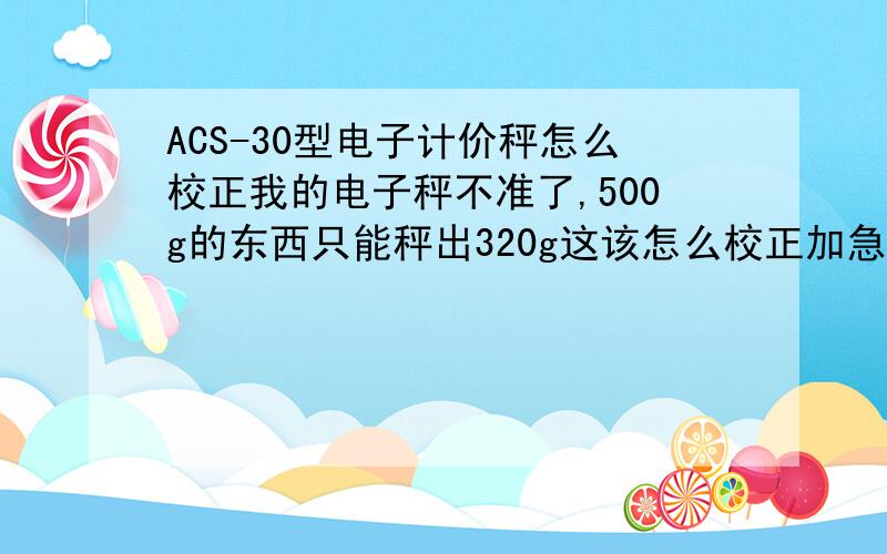 ACS-30型电子计价秤怎么校正我的电子秤不准了,500g的东西只能秤出320g这该怎么校正加急!