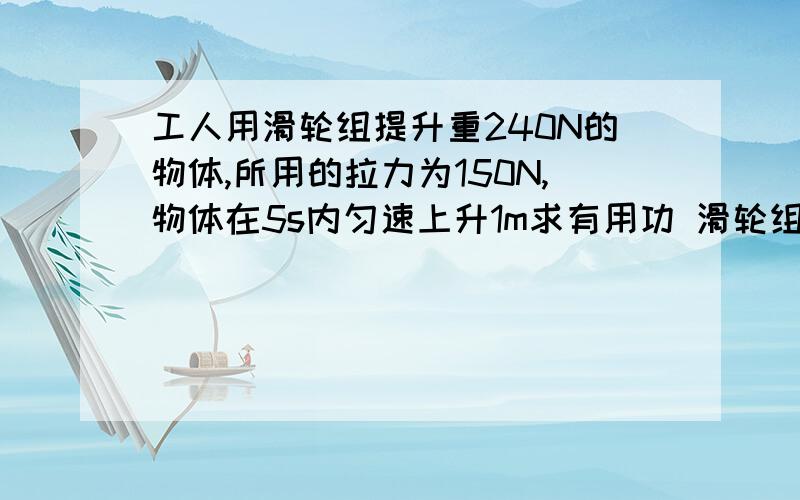 工人用滑轮组提升重240N的物体,所用的拉力为150N,物体在5s内匀速上升1m求有用功 滑轮组的机械效率 拉力的功率 n=2