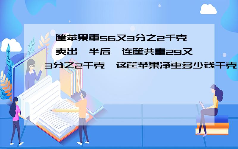 一筐苹果重56又3分之2千克,卖出一半后,连筐共重29又3分之2千克,这筐苹果净重多少钱千克