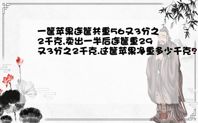 一筐苹果连筐共重56又3分之2千克,卖出一半后连筐重29又3分之2千克.这筐苹果净重多少千克?