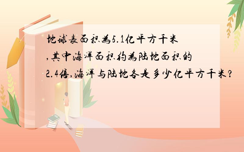 地球表面积为5.1亿平方千米,其中海洋面积约为陆地面积的2.4倍,海洋与陆地各是多少亿平方千米?