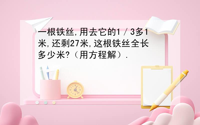 一根铁丝,用去它的1／3多1米,还剩27米,这根铁丝全长多少米?（用方程解）.