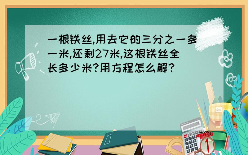 一根铁丝,用去它的三分之一多一米,还剩27米,这根铁丝全长多少米?用方程怎么解?