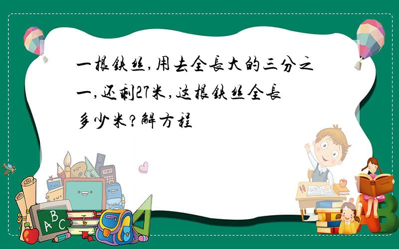 一根铁丝,用去全长大的三分之一,还剩27米,这根铁丝全长多少米?解方程