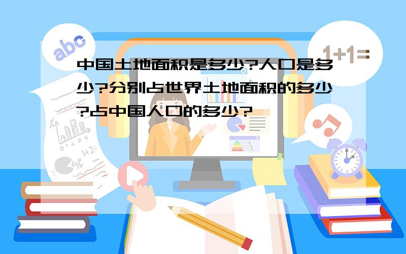 中国土地面积是多少?人口是多少?分别占世界土地面积的多少?占中国人口的多少?