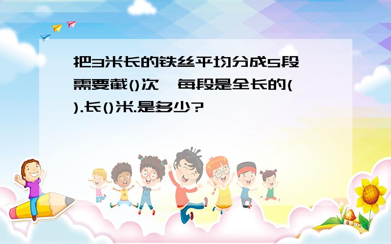 把3米长的铁丝平均分成5段,需要截()次,每段是全长的().长()米.是多少?