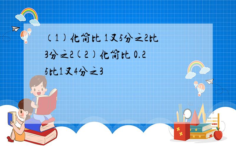 （1)化简比 1又5分之2比3分之2(2)化简比 0.25比1又4分之3