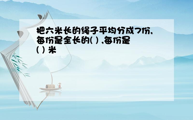 把六米长的绳子平均分成7份,每份是全长的( ) ,每份是( ) 米