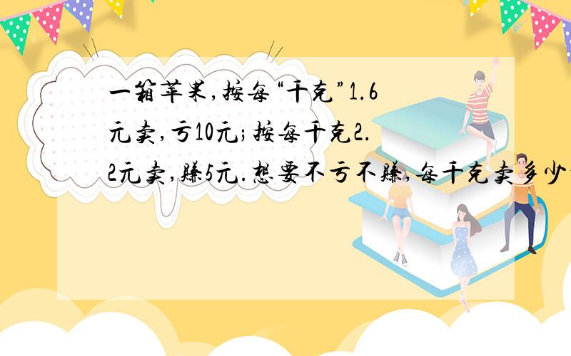 一箱苹果,按每“千克”1.6元卖,亏10元;按每千克2.2元卖,赚5元.想要不亏不赚,每千克卖多少元?