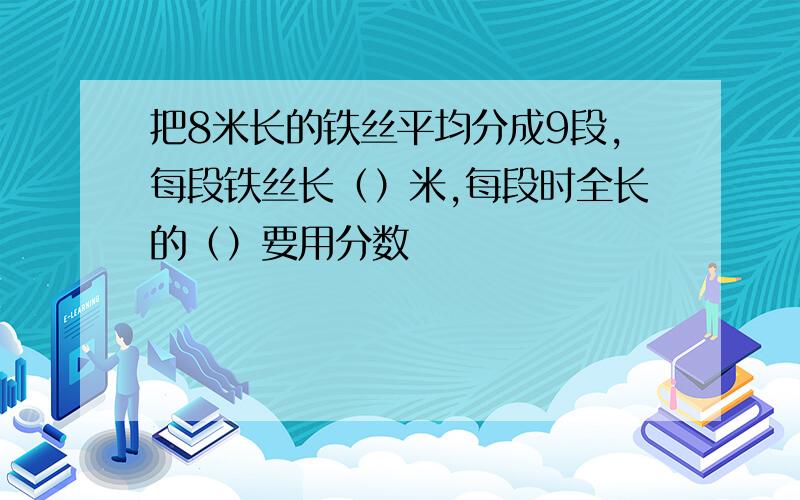 把8米长的铁丝平均分成9段,每段铁丝长（）米,每段时全长的（）要用分数