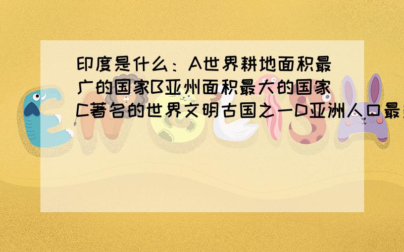 印度是什么：A世界耕地面积最广的国家B亚州面积最大的国家C著名的世界文明古国之一D亚洲人口最多的国家选择一个答案