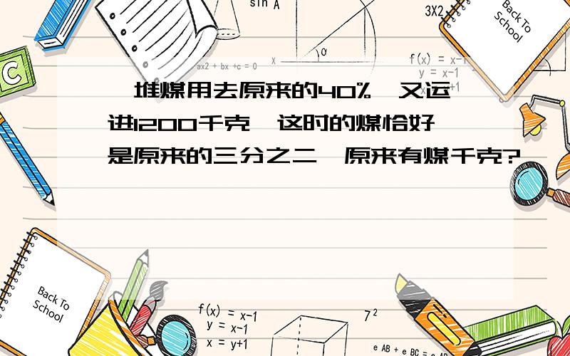 一堆煤用去原来的40%,又运进1200千克,这时的煤恰好是原来的三分之二,原来有煤千克?