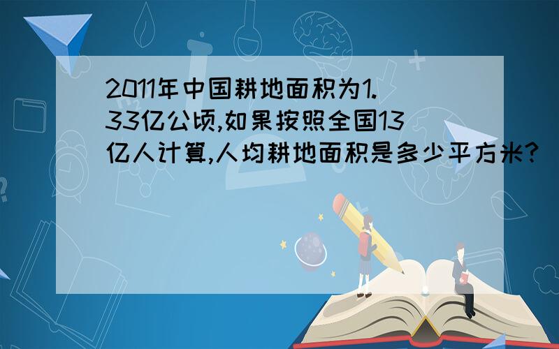 2011年中国耕地面积为1.33亿公顷,如果按照全国13亿人计算,人均耕地面积是多少平方米?