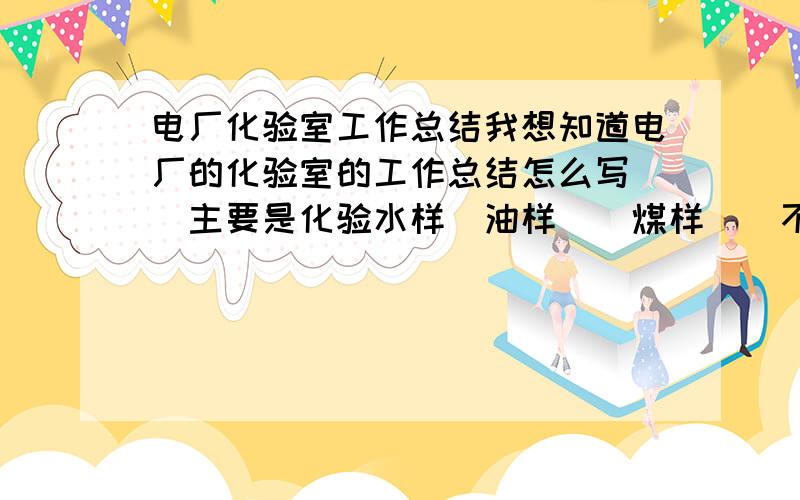 电厂化验室工作总结我想知道电厂的化验室的工作总结怎么写``主要是化验水样`油样``煤样``不知道怎么写工作总结哦``