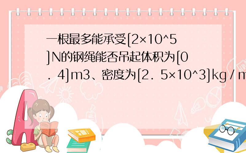 一根最多能承受[2×10^5]N的钢绳能否吊起体积为[0．4]m3、密度为[2．5×10^3]kg／m3的石块?(g取10N／kg)方法一：方法二：