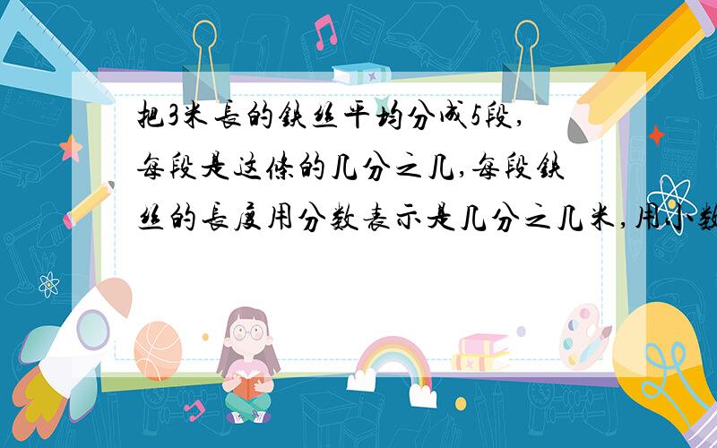 把3米长的铁丝平均分成5段,每段是这条的几分之几,每段铁丝的长度用分数表示是几分之几米,用小数表示是( )米,用整数表示是（ ）厘米.