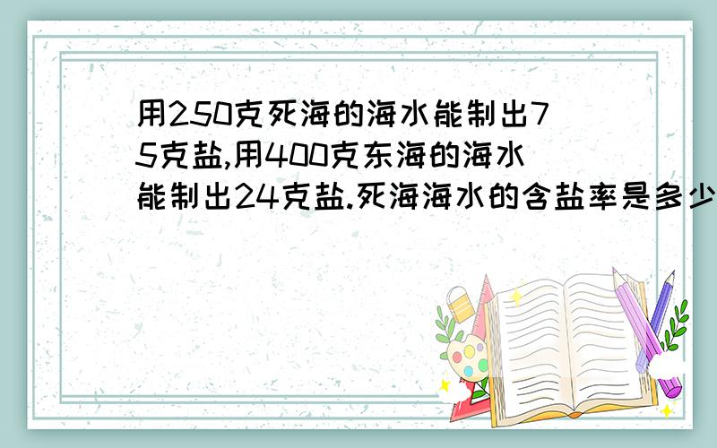 用250克死海的海水能制出75克盐,用400克东海的海水能制出24克盐.死海海水的含盐率是多少?东海海水呢?