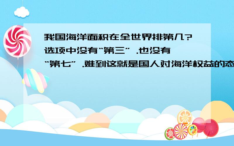 我国海洋面积在全世界排第几?选项中没有“第三” .也没有“第七” .难到这就是国人对海洋权益的态度吗?没有人知道?