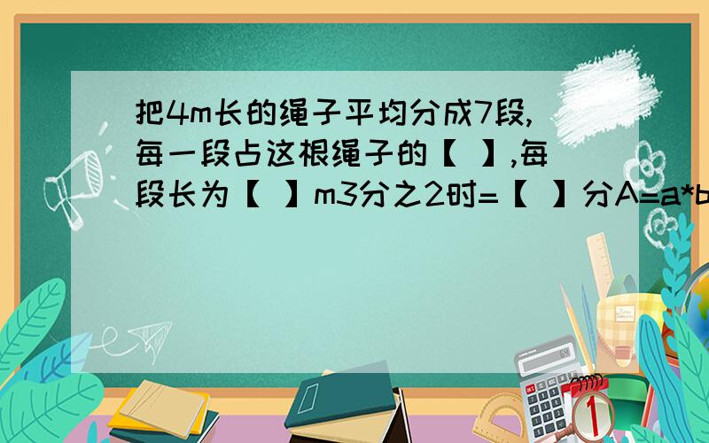 把4m长的绳子平均分成7段,每一段占这根绳子的【 】,每段长为【 】m3分之2时=【 】分A=a*b*c B=a*b*d A和B的最大公因数是【 】最小公倍数是【 】把两个棱长3cm的小正方体拼成一个长方体,表面积