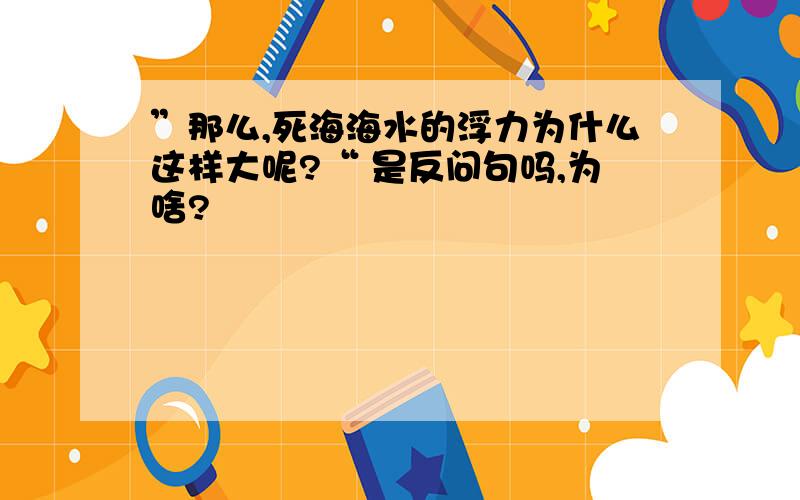 ”那么,死海海水的浮力为什么这样大呢?“ 是反问句吗,为啥?