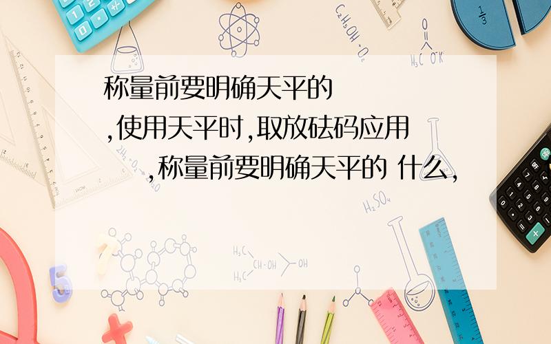 称量前要明确天平的     ,使用天平时,取放砝码应用     ,称量前要明确天平的 什么,        使用天平时,取放砝码应用       ,