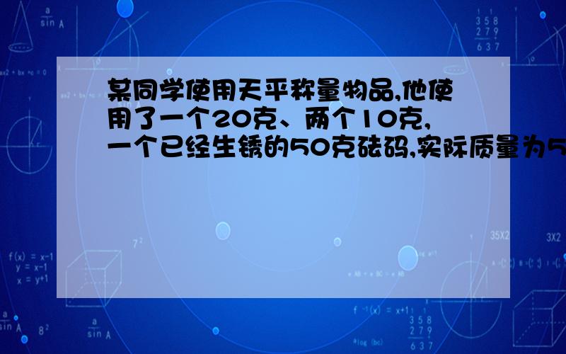 某同学使用天平称量物品,他使用了一个20克、两个10克,一个已经生锈的50克砝码,实际质量为52.6克……某同学使用天平称量物品,他使用了一个20克、两个10克,一个已经生锈的50克砝码,实际质量