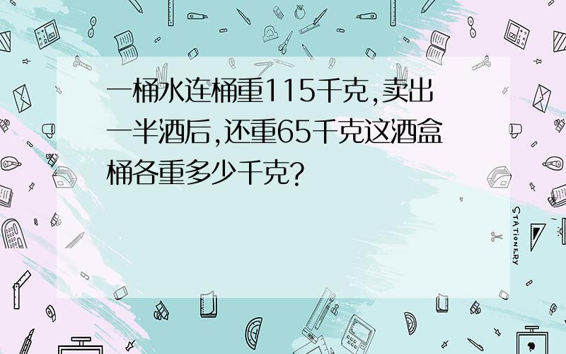 一桶水连桶重115千克,卖出一半酒后,还重65千克这酒盒桶各重多少千克?