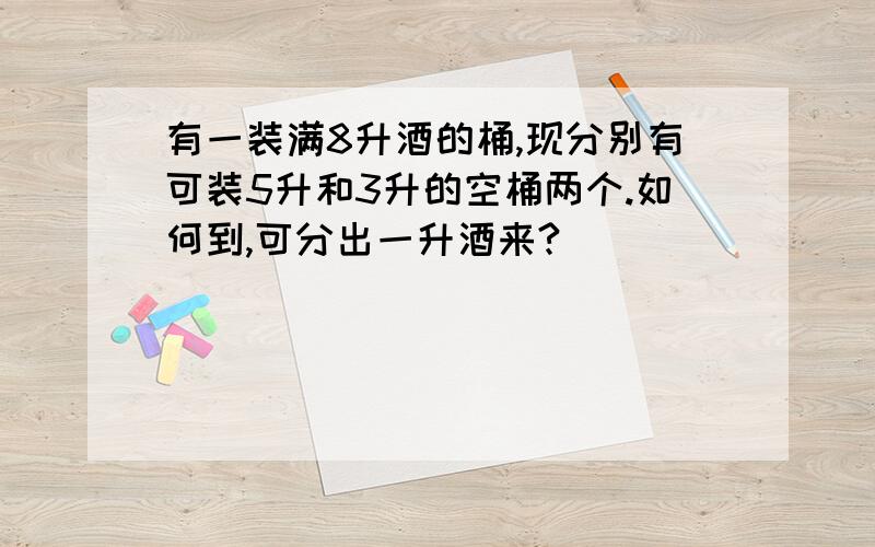 有一装满8升酒的桶,现分别有可装5升和3升的空桶两个.如何到,可分出一升酒来?