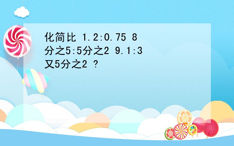 化简比 1.2:0.75 8分之5:5分之2 9.1:3又5分之2 ?