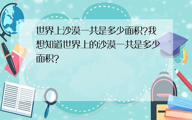 世界上沙漠一共是多少面积?我想知道世界上的沙漠一共是多少面积?