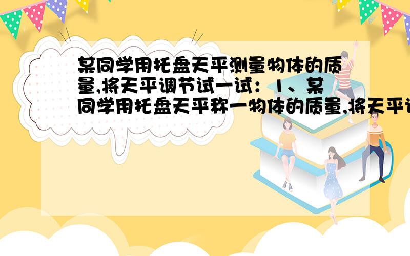 某同学用托盘天平测量物体的质量,将天平调节试一试：1、某同学用托盘天平称一物体的质量,将天平调节平衡后,估计这物体的质量约为50g,就把物体和砝码分别正确地放入盘中,发现指针明显