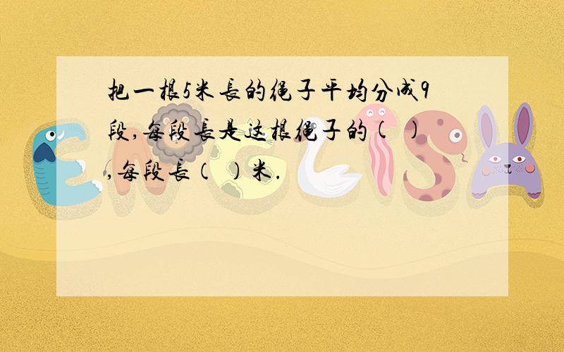 把一根5米长的绳子平均分成9段,每段长是这根绳子的( ),每段长（ ）米.