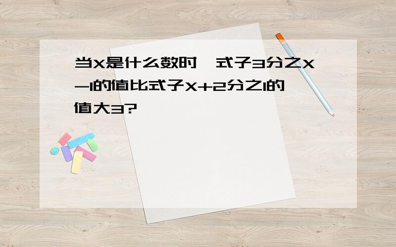 当X是什么数时,式子3分之X-1的值比式子X+2分之1的值大3?