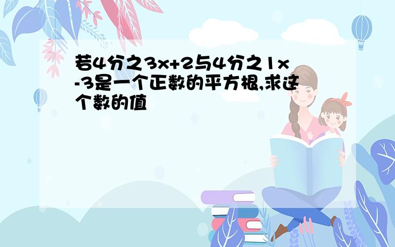 若4分之3x+2与4分之1x-3是一个正数的平方根,求这个数的值