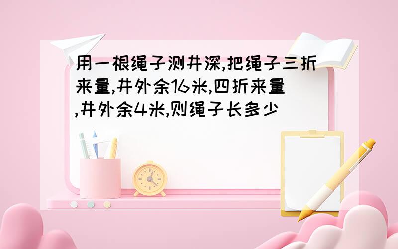 用一根绳子测井深,把绳子三折来量,井外余16米,四折来量,井外余4米,则绳子长多少