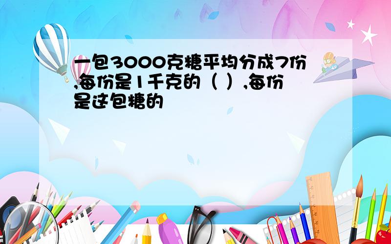 一包3000克糖平均分成7份,每份是1千克的（ ）,每份是这包糖的