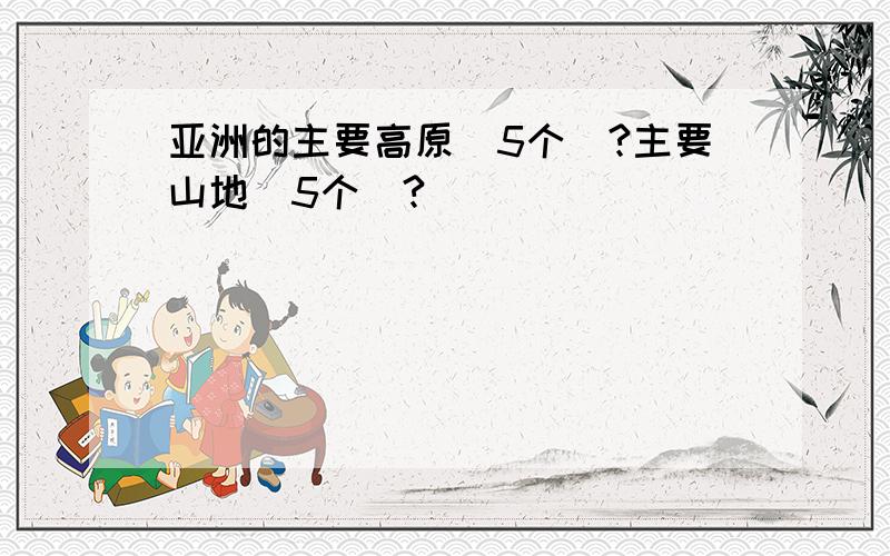 亚洲的主要高原（5个）?主要山地（5个）?